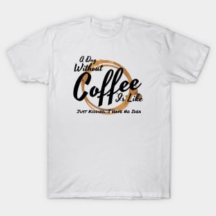 A Day Without Coffee Is Like Just Kidding I Have No Idea T-Shirt